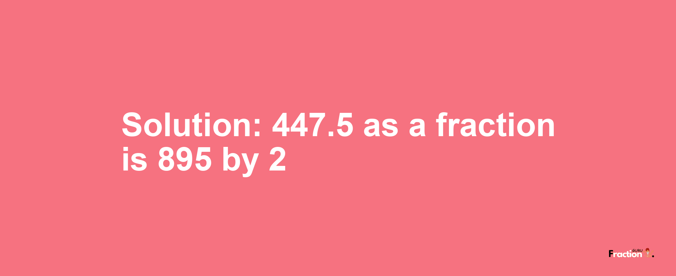 Solution:447.5 as a fraction is 895/2